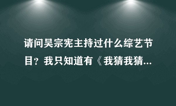 请问吴宗宪主持过什么综艺节目？我只知道有《我猜我猜我猜猜猜》。我很喜欢看他主持的节目！