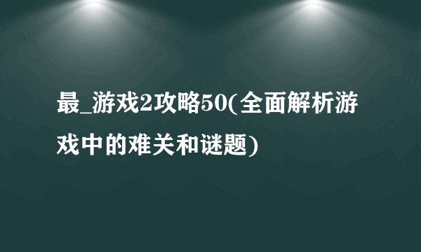 最_游戏2攻略50(全面解析游戏中的难关和谜题)