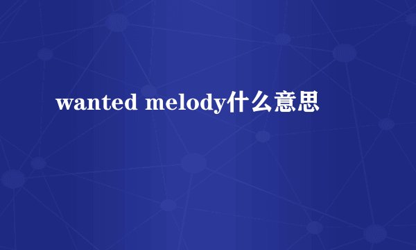 wanted melody什么意思