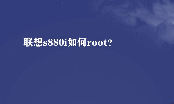 联想s880i如何root？