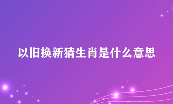 以旧换新猜生肖是什么意思
