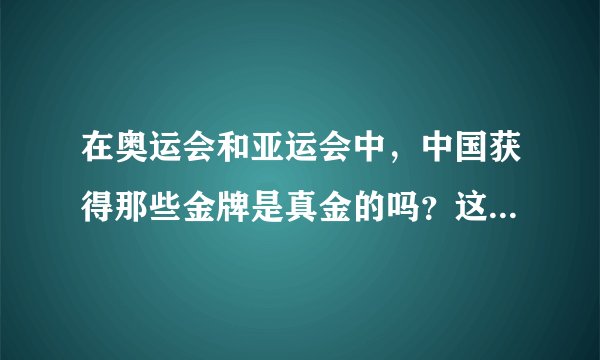 在奥运会和亚运会中，中国获得那些金牌是真金的吗？这些金牌归谁所有？值多小钱一枚？