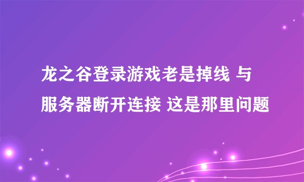 龙之谷登录游戏老是掉线 与服务器断开连接 这是那里问题