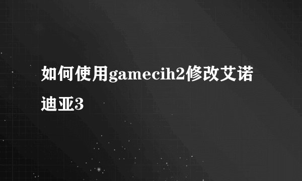 如何使用gamecih2修改艾诺迪亚3