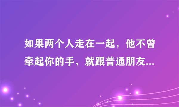 如果两个人走在一起，他不曾牵起你的手，就跟普通朋友一样，一前一后或是并排着走，那代表着什么？