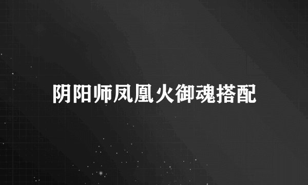 阴阳师凤凰火御魂搭配