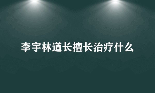 李宇林道长擅长治疗什么