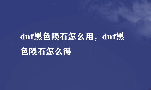 dnf黑色陨石怎么用，dnf黑色陨石怎么得