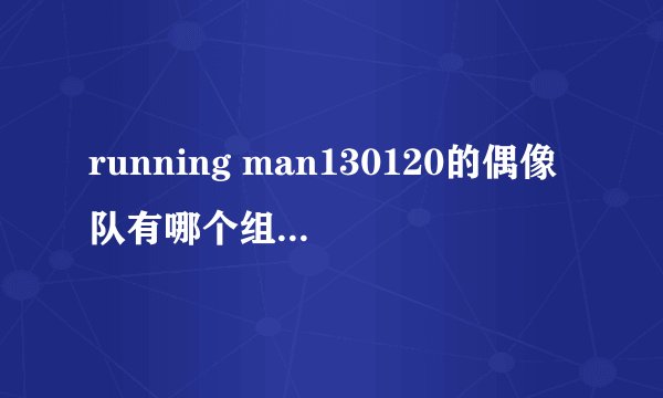 running man130120的偶像队有哪个组合的成员啊