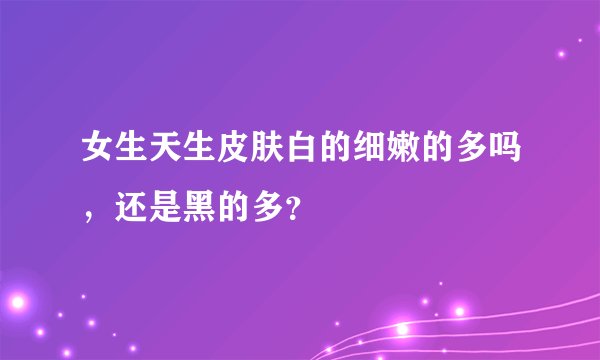 女生天生皮肤白的细嫩的多吗，还是黑的多？