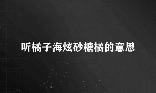 听橘子海炫砂糖橘的意思