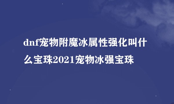 dnf宠物附魔冰属性强化叫什么宝珠2021宠物冰强宝珠