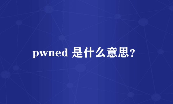 pwned 是什么意思？