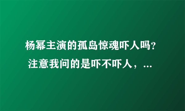 杨幂主演的孤岛惊魂吓人吗？ 注意我问的是吓不吓人，不是内容是啥…… 另：是血腥型还是惊悚型？