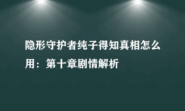 隐形守护者纯子得知真相怎么用：第十章剧情解析
