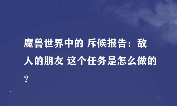 魔兽世界中的 斥候报告：敌人的朋友 这个任务是怎么做的？