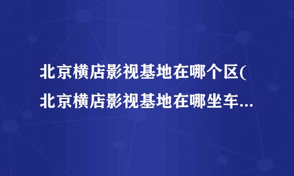 北京横店影视基地在哪个区(北京横店影视基地在哪坐车怎么去)
