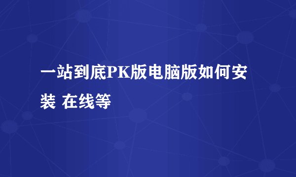 一站到底PK版电脑版如何安装 在线等