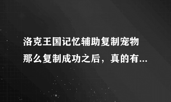 洛克王国记忆辅助复制宠物 那么复制成功之后，真的有复制的宠物吗
