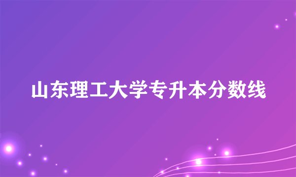 山东理工大学专升本分数线