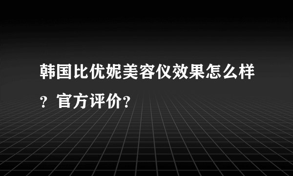 韩国比优妮美容仪效果怎么样？官方评价？