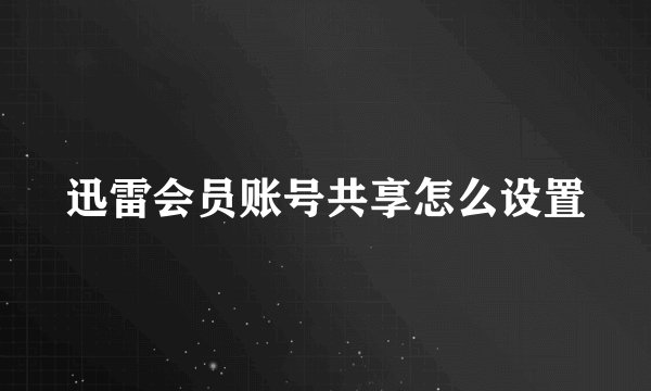 迅雷会员账号共享怎么设置