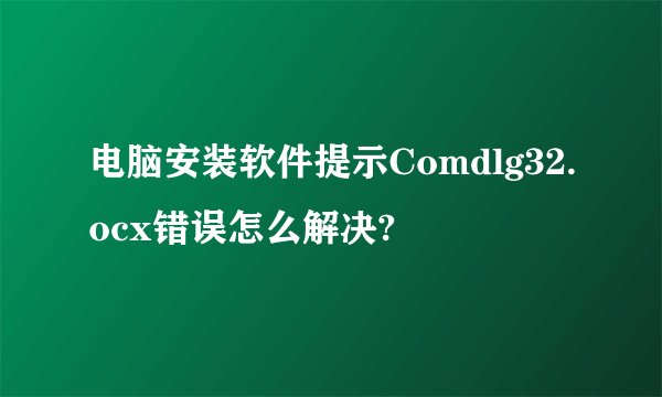 电脑安装软件提示Comdlg32.ocx错误怎么解决?