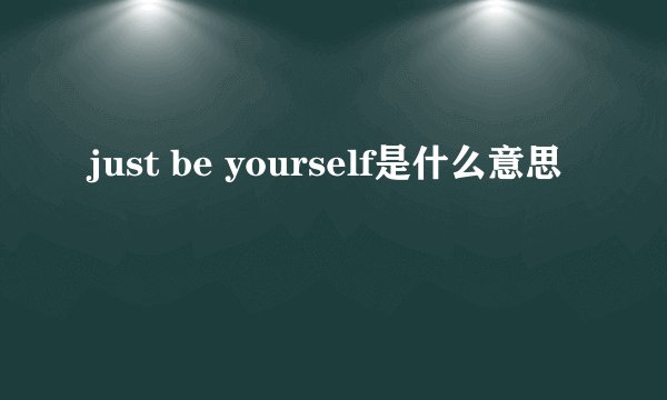 just be yourself是什么意思