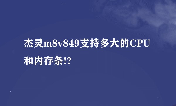 杰灵m8v849支持多大的CPU和内存条!?