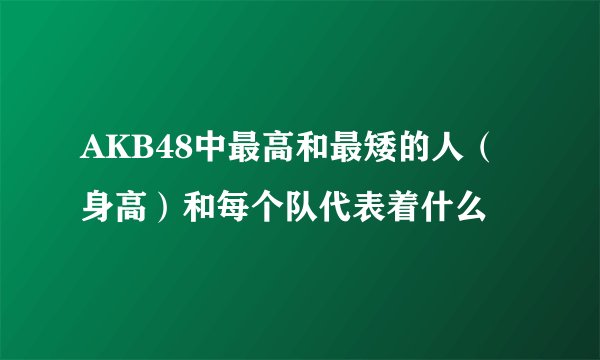 AKB48中最高和最矮的人（身高）和每个队代表着什么