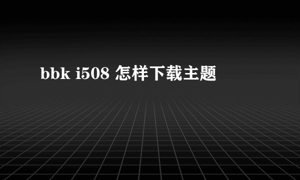 bbk i508 怎样下载主题