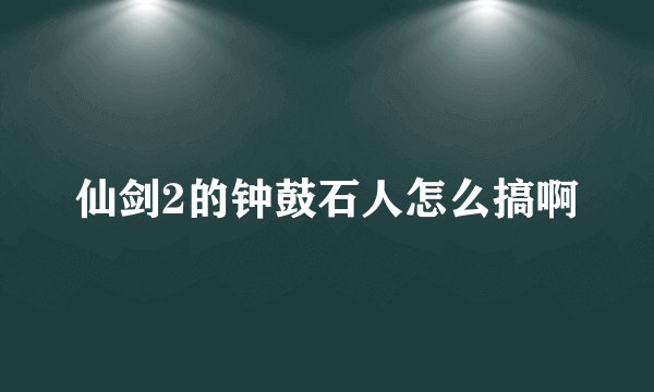 仙剑2的钟鼓石人怎么搞啊