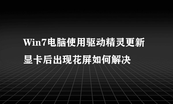 Win7电脑使用驱动精灵更新显卡后出现花屏如何解决