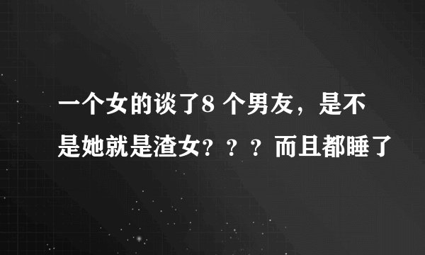 一个女的谈了8 个男友，是不是她就是渣女？？？而且都睡了