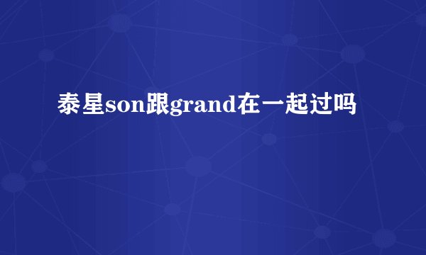 泰星son跟grand在一起过吗