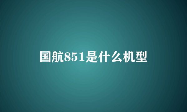 国航851是什么机型