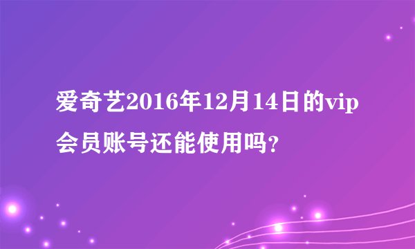 爱奇艺2016年12月14日的vip会员账号还能使用吗？