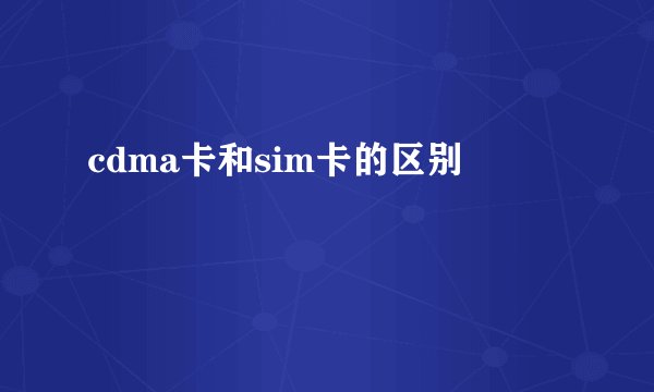 cdma卡和sim卡的区别