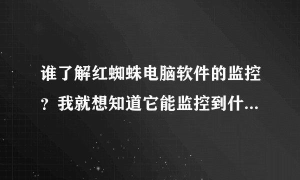 谁了解红蜘蛛电脑软件的监控？我就想知道它能监控到什么地步？