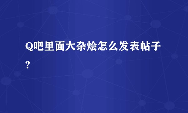 Q吧里面大杂烩怎么发表帖子?