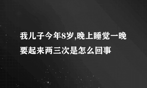 我儿子今年8岁,晚上睡觉一晚要起来两三次是怎么回事