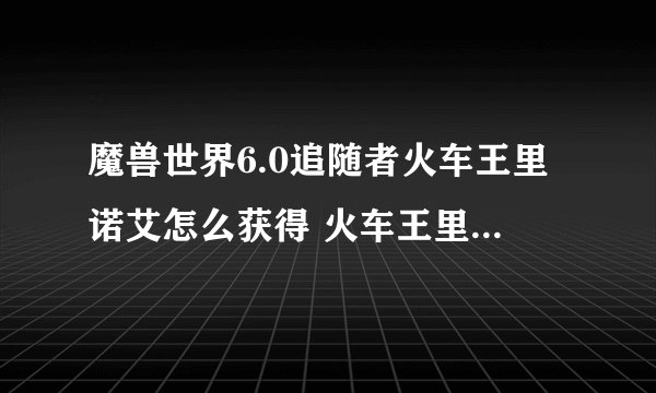 魔兽世界6.0追随者火车王里诺艾怎么获得 火车王里诺艾获得方法详解
