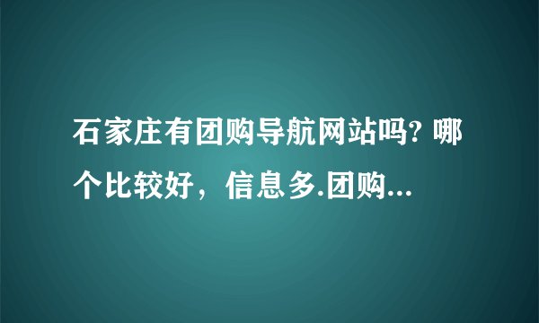 石家庄有团购导航网站吗? 哪个比较好，信息多.团购分类细的。
