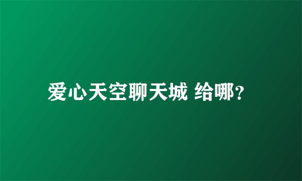 爱心天空聊天城 给哪？