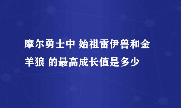 摩尔勇士中 始祖雷伊兽和金羊狼 的最高成长值是多少