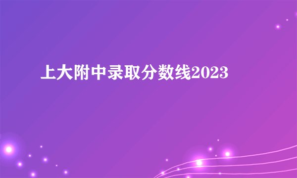 上大附中录取分数线2023