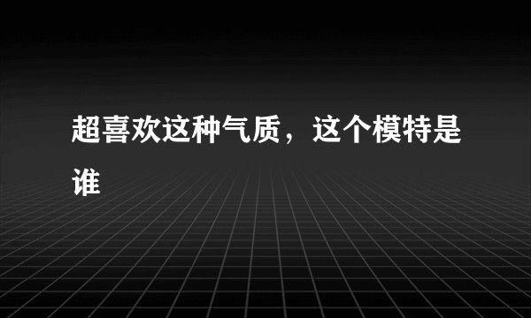 超喜欢这种气质，这个模特是谁