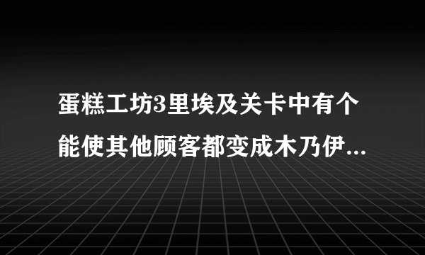 蛋糕工坊3里埃及关卡中有个能使其他顾客都变成木乃伊而且变化他们想要的食物的那个人怎么对抗？