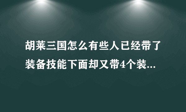 胡莱三国怎么有些人已经带了装备技能下面却又带4个装备？？？？