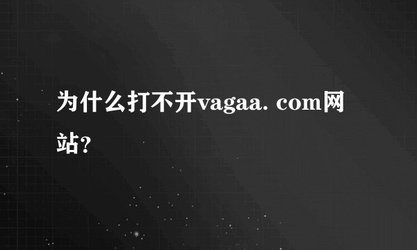 为什么打不开vagaa. com网站？